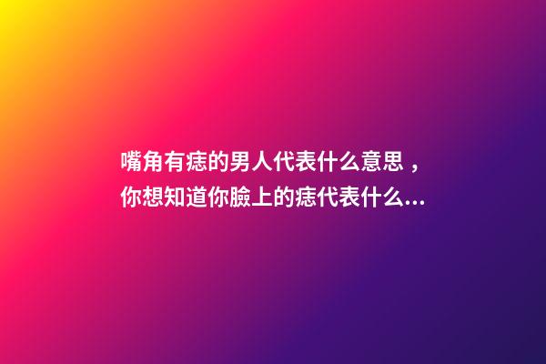 嘴角有痣的男人代表什么意思，你想知道你臉上的痣代表什么嗎